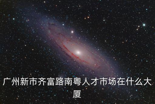 廣州新市齊富路南粵人才市場在什么大廈