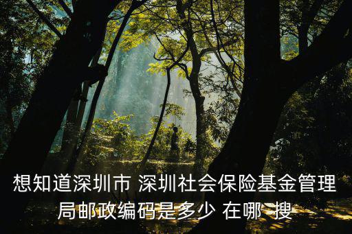 想知道深圳市 深圳社會保險基金管理局郵政編碼是多少 在哪  搜
