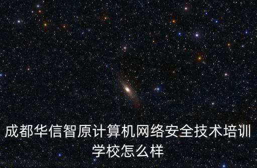 成都華信智原計算機網絡安全技術培訓學校怎么樣