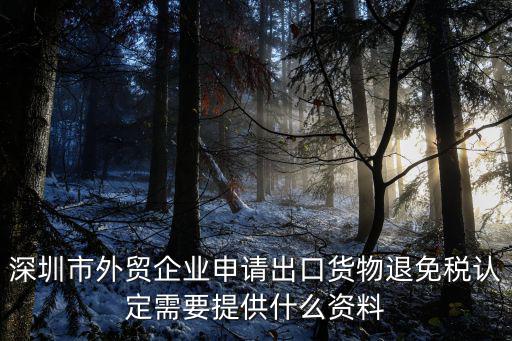 深圳市外貿企業申請出口貨物退免稅認定需要提供什么資料
