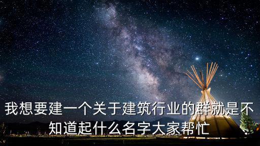 我想要建一個關于建筑行業的群就是不知道起什么名字大家幫忙