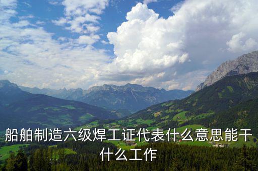 船舶制造六級(jí)焊工證代表什么意思能干什么工作
