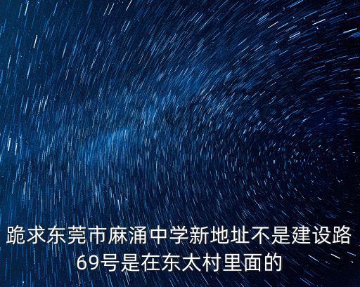 東莞市高墩蛄櫛荽逍69地址，跪求東莞市麻涌中學新地址不是建設路69號是在東太村里面的