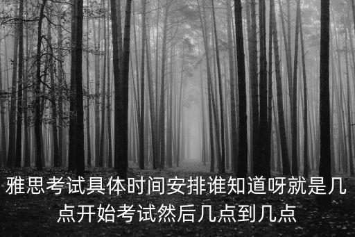 雅思考試具體時(shí)間安排誰(shuí)知道呀就是幾點(diǎn)開(kāi)始考試然后幾點(diǎn)到幾點(diǎn)