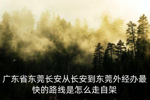 廣東省東莞長安從長安到東莞外經(jīng)辦最快的路線是怎么走自架