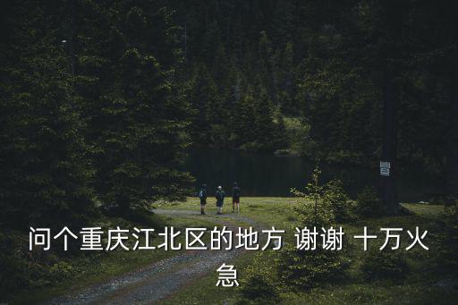 問個重慶江北區的地方 謝謝 十萬火急