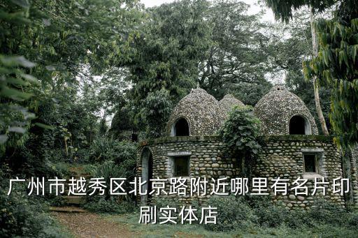 廣州市越秀區北京路附近哪里有名片印刷實體店