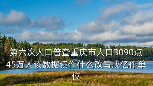 第六次人口普查重慶市人口3090點45萬人該數(shù)據(jù)讀作什么改寫成億作單位