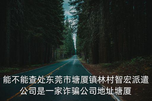 能不能查處東莞市塘廈鎮林村智宏派遣公司是一家詐騙公司地址塘廈