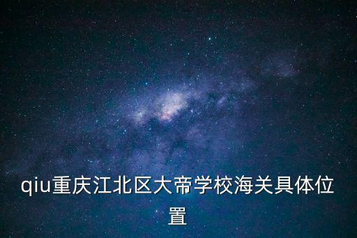 qiu重慶江北區(qū)大帝學校海關(guān)具體位置