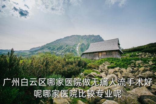 廣州白云區哪家醫院做無痛人流手術好呢哪家醫院比較專業呢