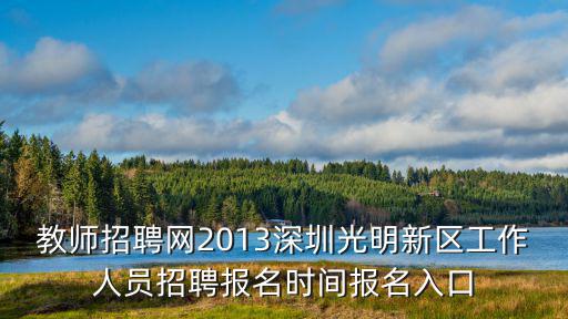 深圳教師招聘網(wǎng)，教師招聘網(wǎng)2013深圳光明新區(qū)工作人員招聘報(bào)名時(shí)間報(bào)名入口