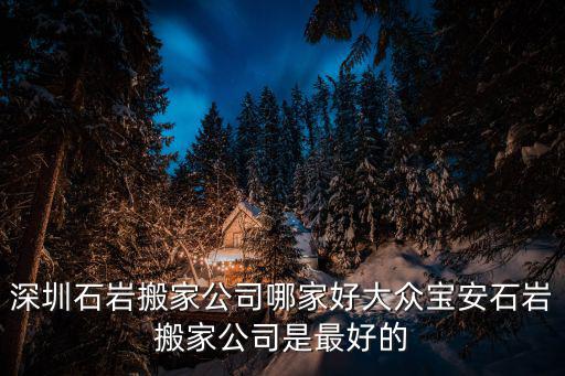 深圳石巖搬家公司哪家好大眾寶安石巖搬家公司是最好的