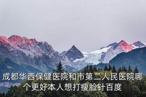 成都華西保健醫(yī)院和市第二人民醫(yī)院哪個(gè)更好本人想打瘦臉針百度