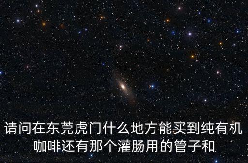 請問在東莞虎門什么地方能買到純有機(jī)咖啡還有那個(gè)灌腸用的管子和