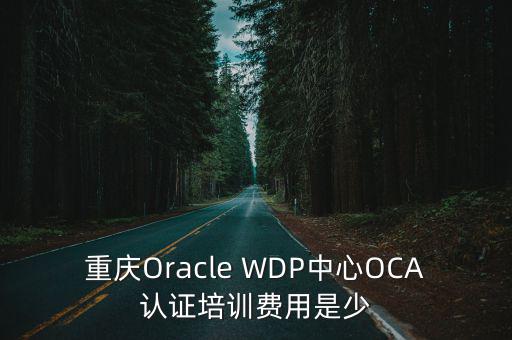 重慶Oracle WDP中心OCA認證培訓費用是少