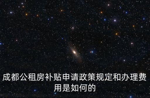 成都公租房補(bǔ)貼申請(qǐng)政策規(guī)定和辦理費(fèi)用是如何的
