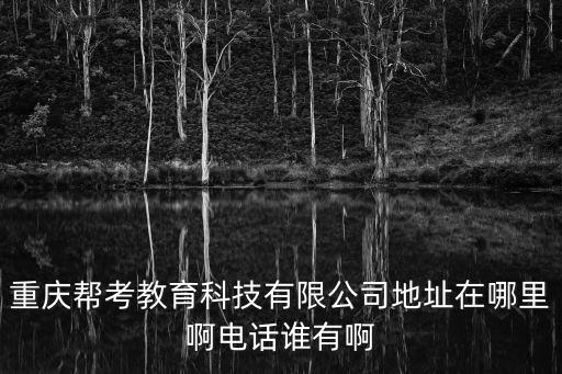 重慶幫考教育科技有限公司地址在哪里啊電話誰有啊