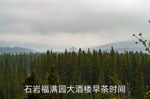 深圳福滿園大酒樓茶點貴嗎，石巖福滿園大酒樓早茶時間