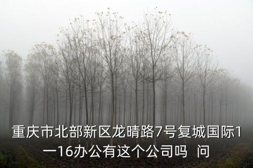 重慶市北部新區龍晴路7號復城國際1一16辦公有這個公司嗎  問