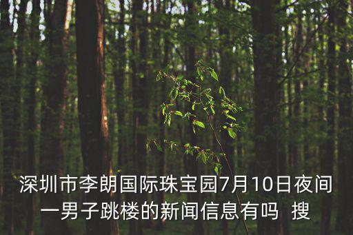 深圳市李朗國際珠寶園7月10日夜間一男子跳樓的新聞信息有嗎  搜