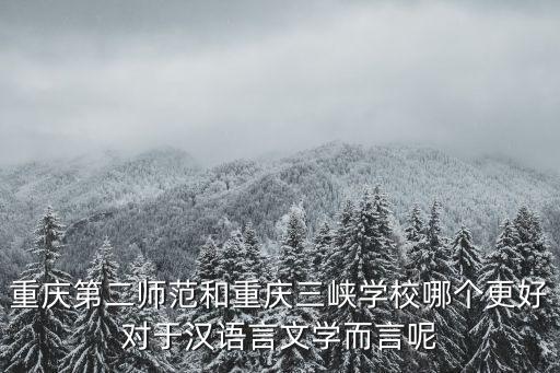 重慶第二師范和重慶三峽學(xué)校哪個(gè)更好對(duì)于漢語言文學(xué)而言呢