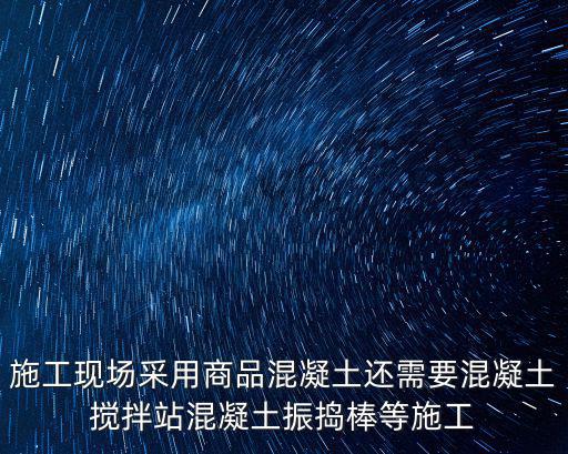 施工現場采用商品混凝土還需要混凝土攪拌站混凝土振搗棒等施工