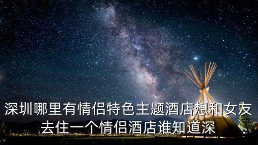 深圳哪里有情侶特色主題酒店想和女友去住一個(gè)情侶酒店誰(shuí)知道深
