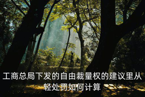 上海市工商局自由裁量，工商總局下發(fā)的自由裁量權(quán)的建議里從輕處罰如何計算