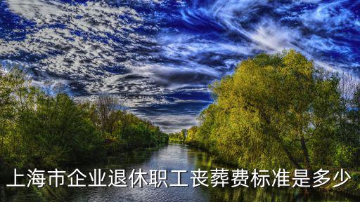 上海市企業退休職工喪葬費標準是多少