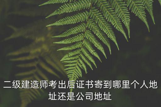 二級建造師考出后證書寄到哪里個人地址還是公司地址