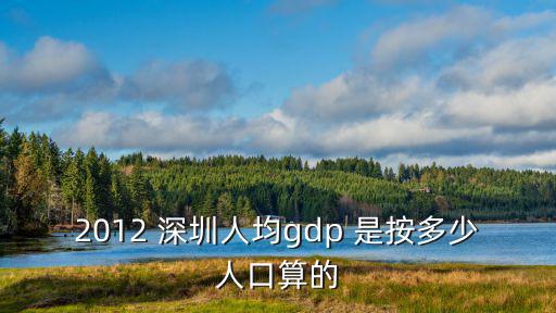 2012 深圳人均gdp 是按多少人口算的