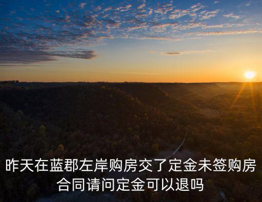 昨天在藍郡左岸購房交了定金未簽購房合同請問定金可以退嗎