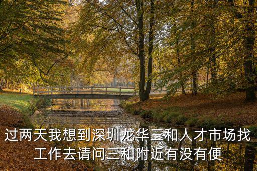 過兩天我想到深圳龍華三和人才市場(chǎng)找工作去請(qǐng)問三和附近有沒有便