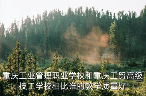 重慶工業管理職業學校和重慶工貿高級技工學校相比誰的教學質量好