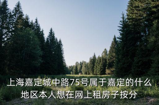 上海嘉定城中路75號屬于嘉定的什么地區本人想在網上租房子按分