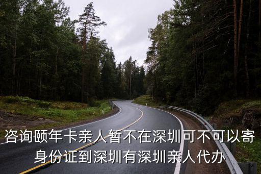 咨詢(xún)頤年卡親人暫不在深圳可不可以寄身份證到深圳有深圳親人代辦