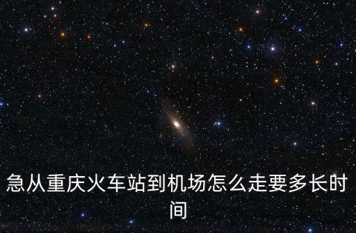 急從重慶火車站到機場怎么走要多長時間