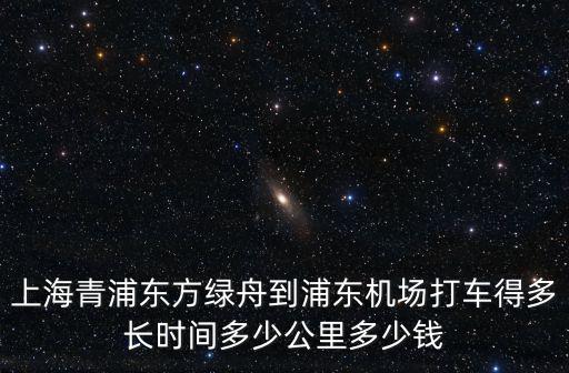 上海青浦東方綠舟到浦東機場打車得多長時間多少公里多少錢