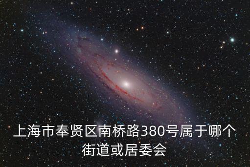 上海市奉賢區南橋路380號屬于哪個街道或居委會