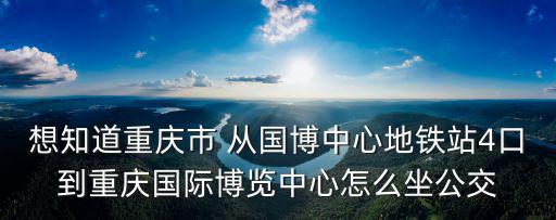 想知道重慶市 從國博中心地鐵站4口到重慶國際博覽中心怎么坐公交