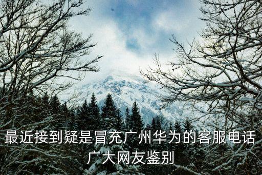 最近接到疑是冒充廣州華為的客服電話廣大網(wǎng)友鑒別