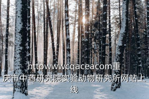 httpwwwcqaceacom重慶市中藥研究院實(shí)驗(yàn)動(dòng)物研究所網(wǎng)站上線