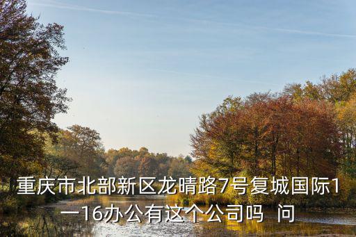 重慶市北部新區(qū)龍晴路7號(hào)復(fù)城國際1一16辦公有這個(gè)公司嗎  問