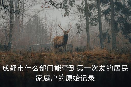 成都市什么部門能查到第一次發(fā)的居民家庭戶的原始記錄
