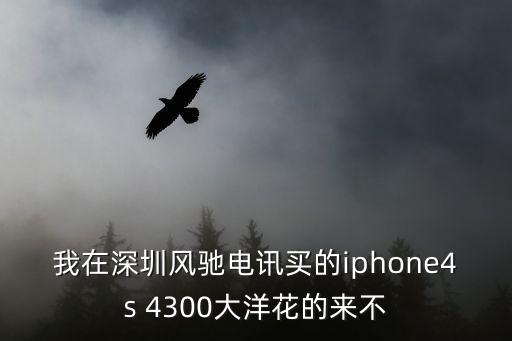 我在深圳風馳電訊買的iphone4s 4300大洋花的來不