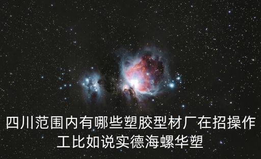四川范圍內有哪些塑膠型材廠在招操作工比如說實德海螺華塑