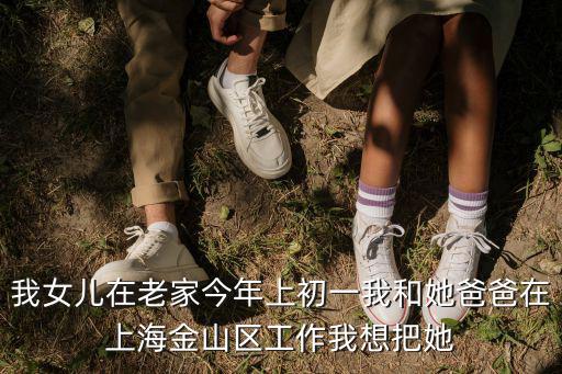 我女兒在老家今年上初一我和她爸爸在上海金山區(qū)工作我想把她