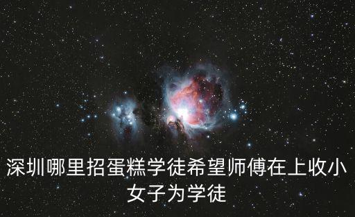 深圳哪里招蛋糕學徒希望師傅在上收小女子為學徒