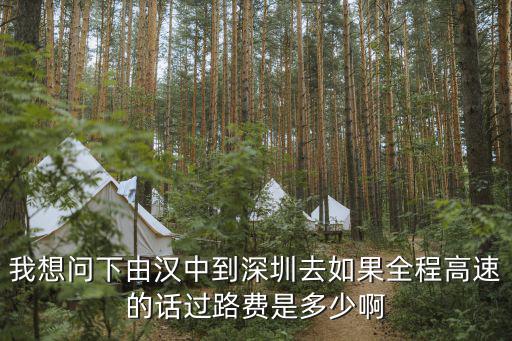 我想問下由漢中到深圳去如果全程高速的話過路費是多少啊